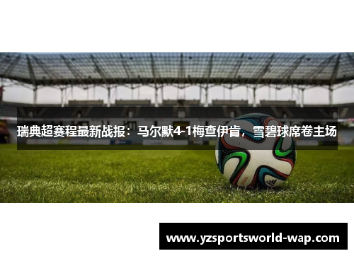 瑞典超赛程最新战报：马尔默4-1梅查伊肯，雪碧球席卷主场