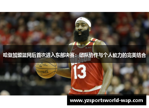 哈登加盟篮网后首次进入东部决赛：团队协作与个人能力的完美结合