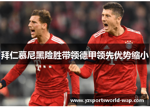 拜仁慕尼黑险胜带领德甲领先优势缩小