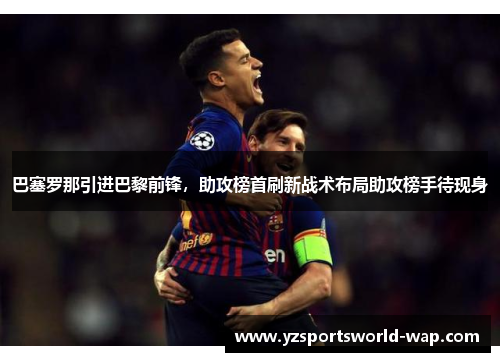 巴塞罗那引进巴黎前锋，助攻榜首刷新战术布局助攻榜手待现身