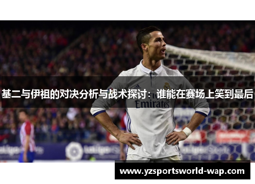 基二与伊祖的对决分析与战术探讨：谁能在赛场上笑到最后