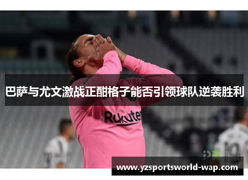 巴萨与尤文激战正酣格子能否引领球队逆袭胜利