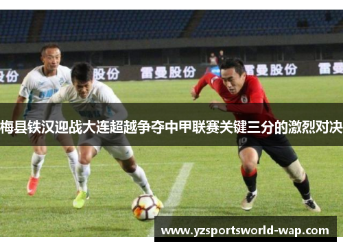 梅县铁汉迎战大连超越争夺中甲联赛关键三分的激烈对决