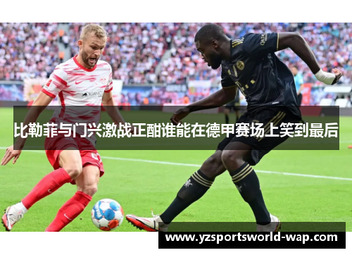 比勒菲与门兴激战正酣谁能在德甲赛场上笑到最后
