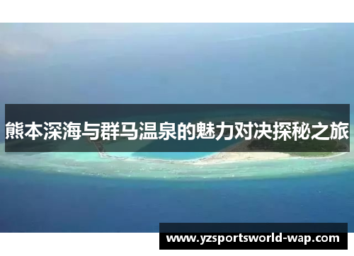 熊本深海与群马温泉的魅力对决探秘之旅