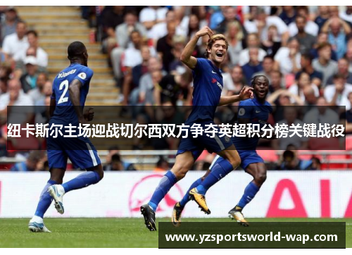 纽卡斯尔主场迎战切尔西双方争夺英超积分榜关键战役