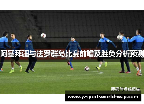 阿塞拜疆与法罗群岛比赛前瞻及胜负分析预测