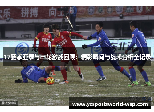 17赛季亚泰与申花激战回顾：精彩瞬间与战术分析全记录