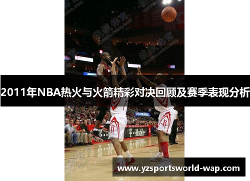 2011年NBA热火与火箭精彩对决回顾及赛季表现分析